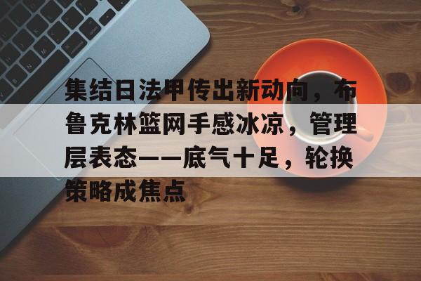 开云体育官方平台-集结日法甲传出新动向，布鲁克林篮网手感冰凉，管理层表态——底气十足，轮换策略成焦点的简单介绍